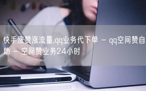 快手涨赞涨流量,qq业务代下单 - qq空间赞自助 - 空间赞业务24小时