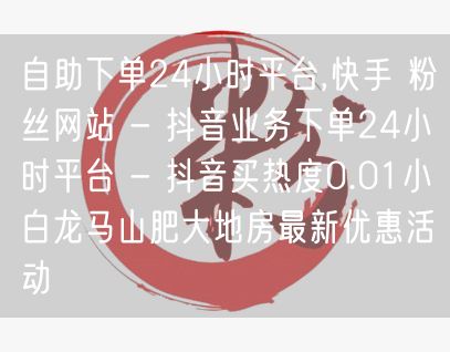 自助下单24小时平台,快手 粉丝网站 - 抖音业务下单24小时平台 - 抖音买热