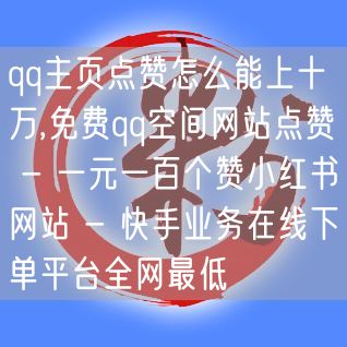 qq主页点赞怎么能上十万,免费qq空间网站点赞 - 一元一百个赞小红书网站 - 